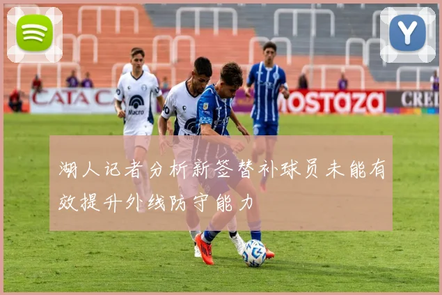 湖人记者分析新签替补球员未能有效提升外线防守能力