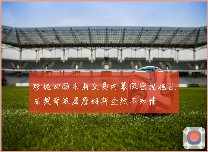 珍妮回顾东眉交易内幕保密措施让东契奇浓眉詹姆斯全然不知情