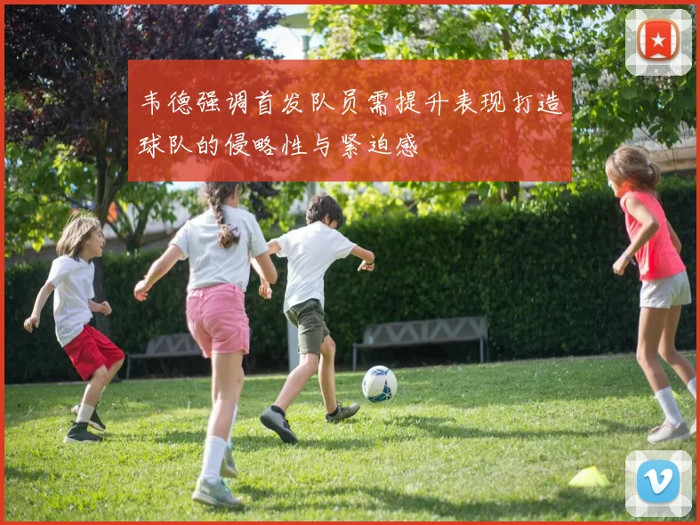 韦德强调首发队员需提升表现打造球队的侵略性与紧迫感