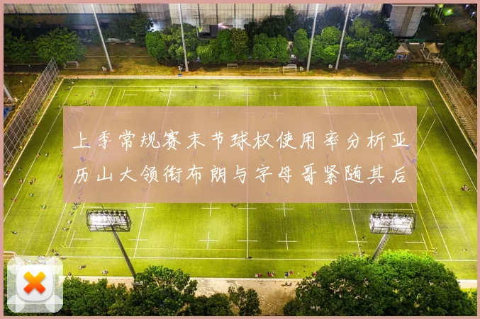 上季常规赛末节球权使用率分析亚历山大领衔布朗与字母哥紧随其后