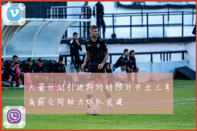 火箭计划引进斯玛特预计开出三年高薪合同助力球队重建