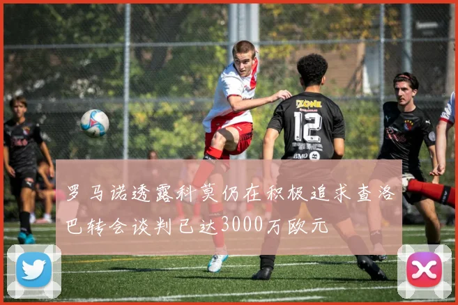 罗马诺透露科莫仍在积极追求查洛巴转会谈判已达3000万欧元