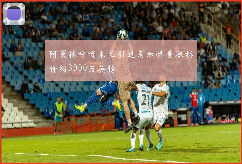 阿莫林呼吁米兰引进乌加特曼联标价约3000万英镑