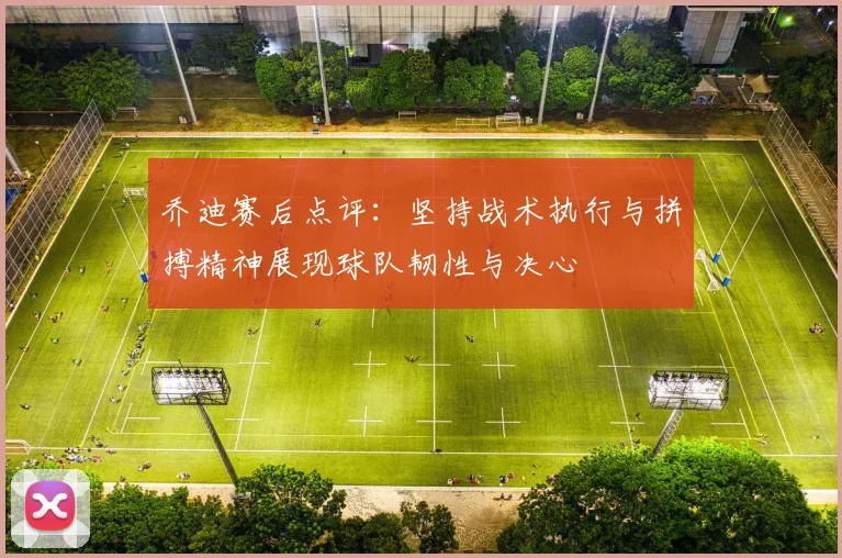 乔迪赛后点评：坚持战术执行与拼搏精神展现球队韧性与决心