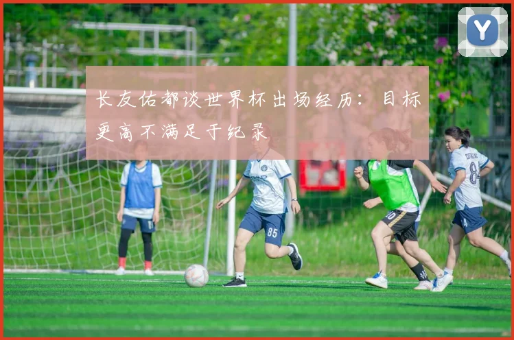 长友佑都谈世界杯出场经历:目标更高不满足于纪录