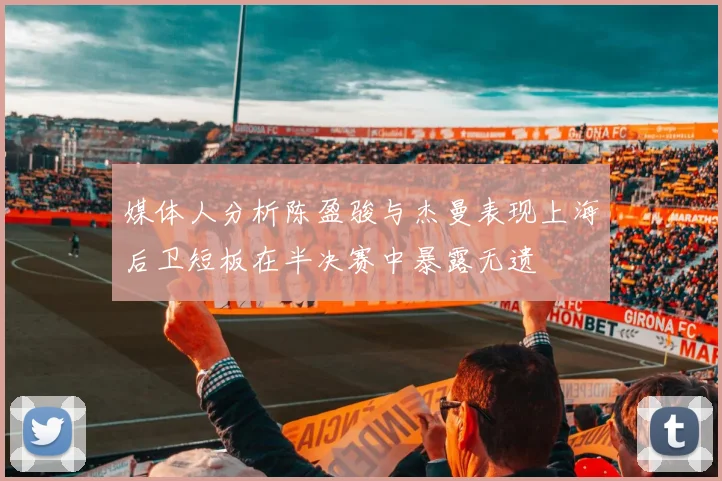 媒体人分析陈盈骏与杰曼表现上海后卫短板在半决赛中暴露无遗