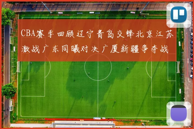 CBA赛季回顾辽宁青岛交锋北京江苏激战广东同曦对决广厦新疆争夺战精彩纷呈