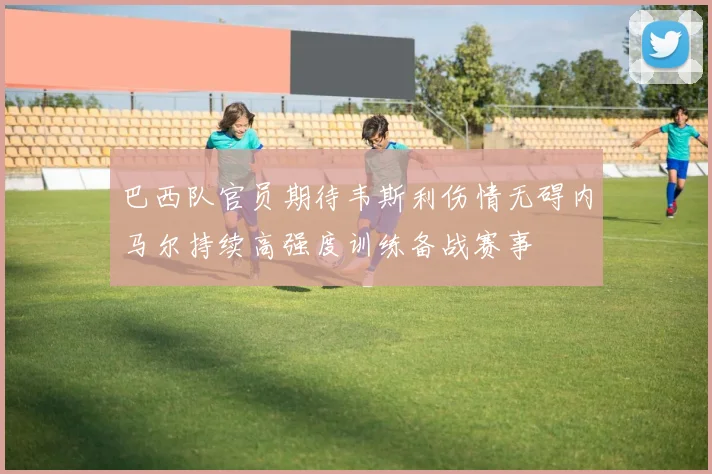 巴西队官员期待韦斯利伤情无碍内马尔持续高强度训练备战赛事