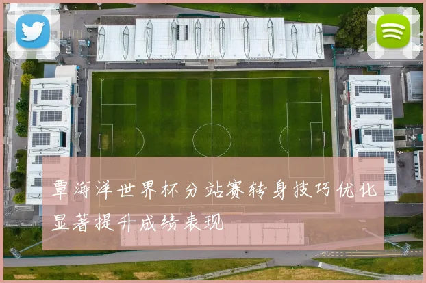 覃海洋世界杯分站赛转身技巧优化显著提升成绩表现
