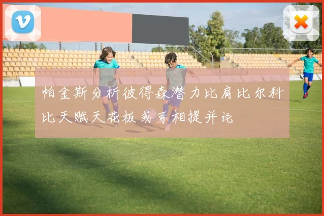 帕金斯分析彼得森潜力比肩比尔科比天赋天花板或可相提并论