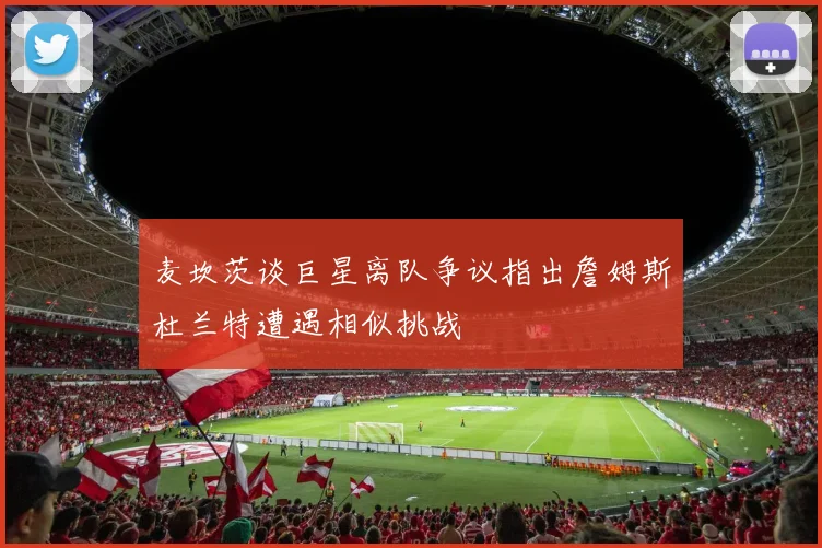麦坎茨谈巨星离队争议指出詹姆斯杜兰特遭遇相似挑战