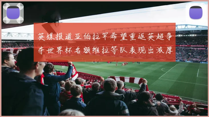 英媒报道亚伯拉罕希望重返英超争夺世界杯名额维拉等队表现出浓厚兴趣
