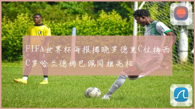 FIFA世界杯海报揭晓罗德里C位梅西C罗哈兰德姆巴佩同框亮相