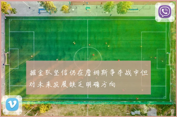 掘金队坚信仍在詹姆斯争夺战中但对未来发展缺乏明确方向