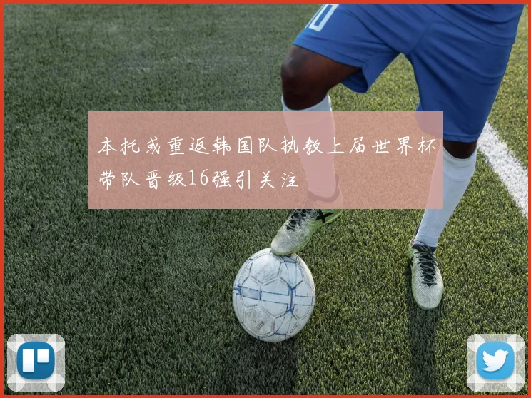 本托或重返韩国队执教上届世界杯带队晋级16强引关注