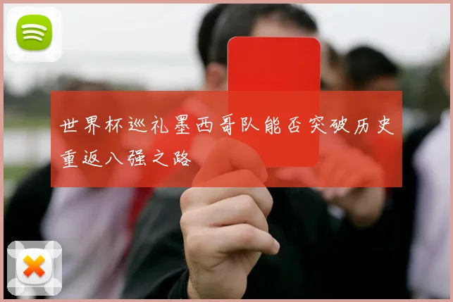 世界杯巡礼墨西哥队能否突破历史重返八强之路