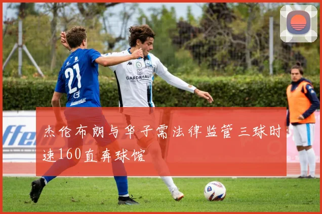 杰伦布朗与华子需法律监管三球时速160直奔球馆