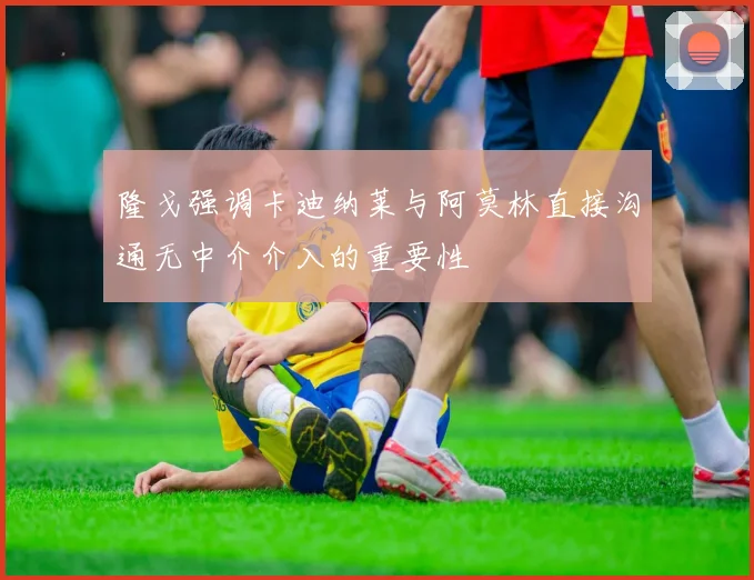 隆戈强调卡迪纳莱与阿莫林直接沟通无中介介入的重要性