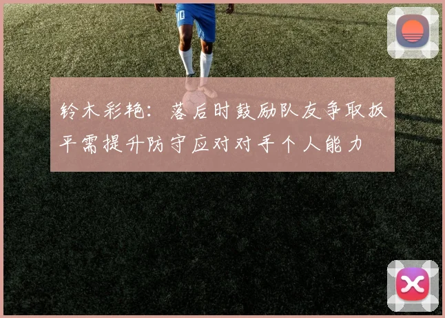 铃木彩艳:落后时鼓励队友争取扳平需提升防守应对对手个人能力