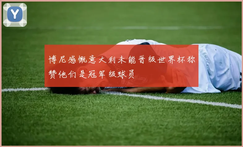 博尼感慨意大利未能晋级世界杯称赞他们是冠军级球员
