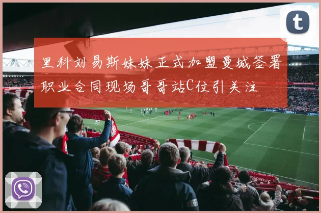 里科刘易斯妹妹正式加盟曼城签署职业合同现场哥哥站C位引关注