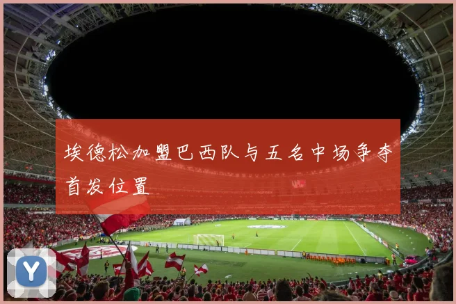 埃德松加盟巴西队与五名中场争夺首发位置