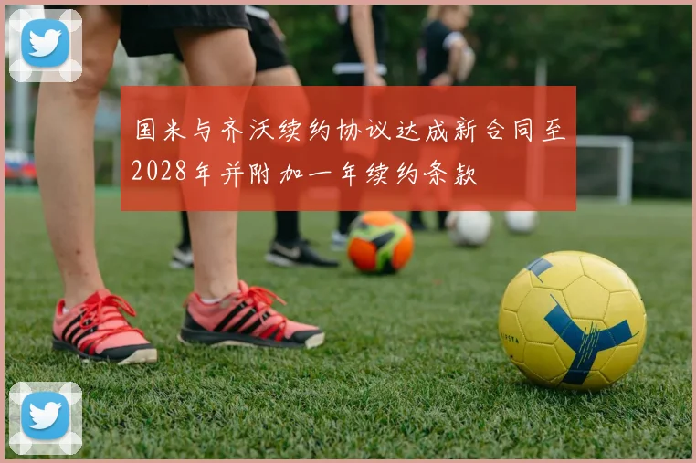 国米与齐沃续约协议达成新合同至2028年并附加一年续约条款
