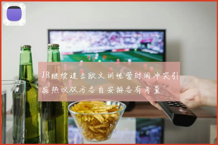 JR继续追击欧文训练营时间冲突引发热议双方各自安排各有考量